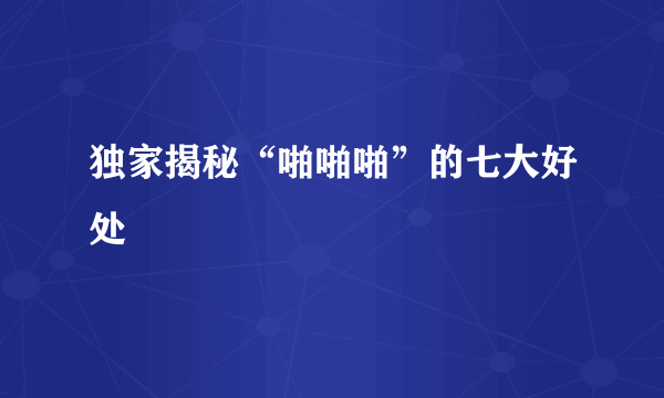 独家揭秘“啪啪啪”的七大好处