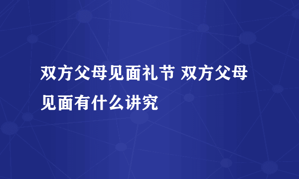 双方父母见面礼节 双方父母见面有什么讲究