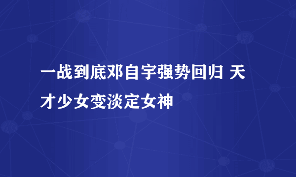 一战到底邓自宇强势回归 天才少女变淡定女神