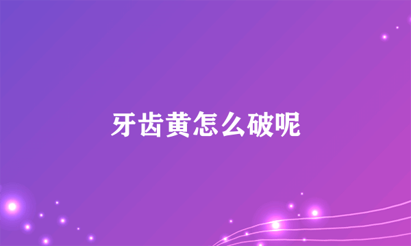 牙齿黄怎么破呢