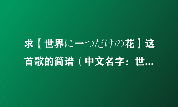 求【世界に一つだけの花】这首歌的简谱（中文名字：世界上唯一的花），记住，是简谱哦，谢谢啦！