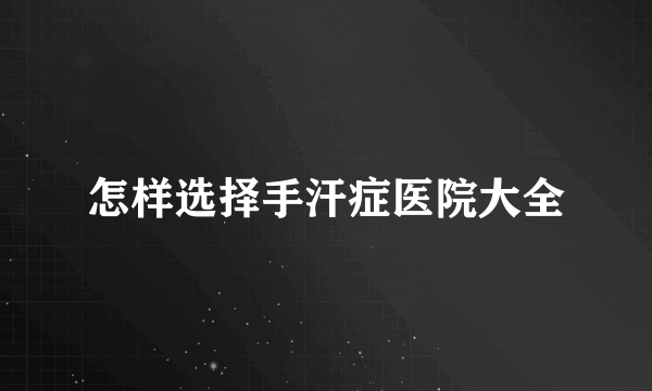 怎样选择手汗症医院大全