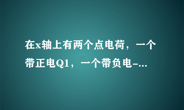 在x轴上有两个点电荷，一个带正电Q1，一个带负电-Q2，且Q1=2Q2．用E1和E2分别表示两个电荷所产生的场强的