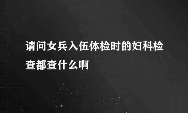 请问女兵入伍体检时的妇科检查都查什么啊