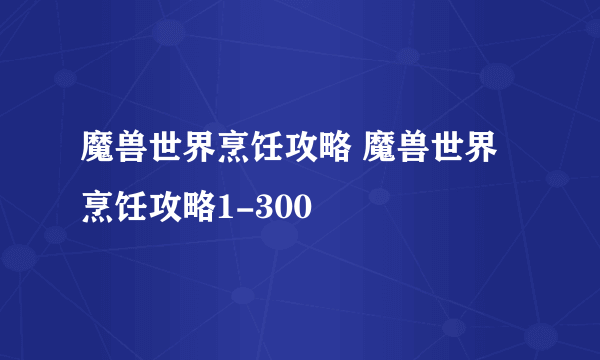 魔兽世界烹饪攻略 魔兽世界烹饪攻略1-300