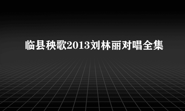 临县秧歌2013刘林丽对唱全集