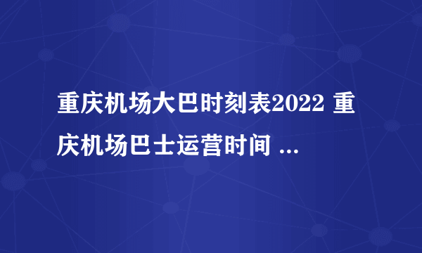 重庆机场大巴时刻表2022 重庆机场巴士运营时间 江北机场大巴路线