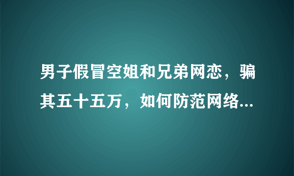 男子假冒空姐和兄弟网恋，骗其五十五万，如何防范网络诈骗套路？