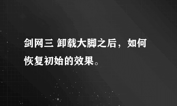 剑网三 卸载大脚之后，如何恢复初始的效果。