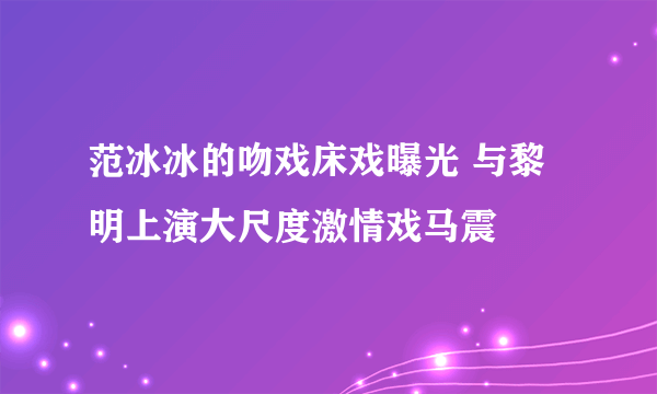 范冰冰的吻戏床戏曝光 与黎明上演大尺度激情戏马震