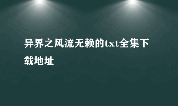 异界之风流无赖的txt全集下载地址