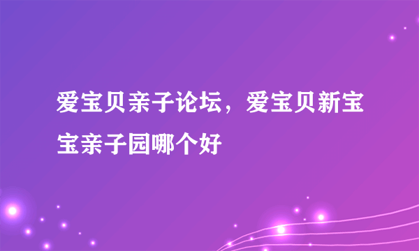 爱宝贝亲子论坛，爱宝贝新宝宝亲子园哪个好