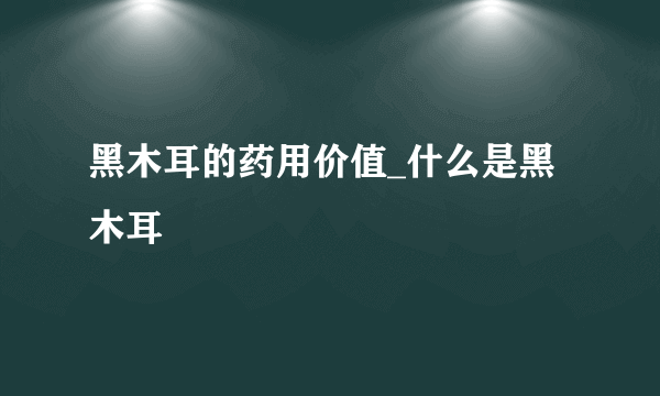 黑木耳的药用价值_什么是黑木耳