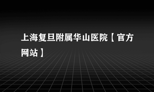 上海复旦附属华山医院【官方网站】