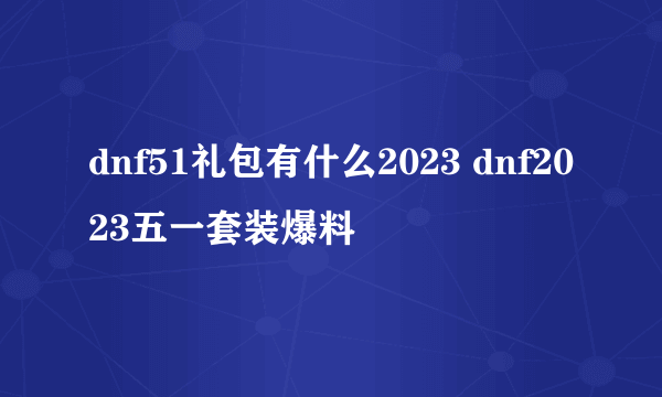 dnf51礼包有什么2023 dnf2023五一套装爆料