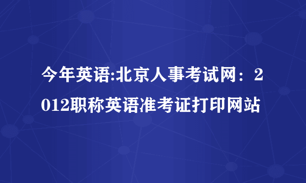 今年英语:北京人事考试网：2012职称英语准考证打印网站