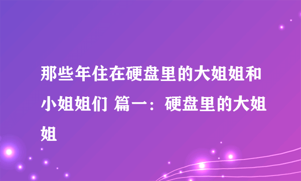 那些年住在硬盘里的大姐姐和小姐姐们 篇一：硬盘里的大姐姐