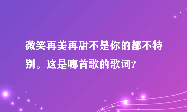 微笑再美再甜不是你的都不特别。这是哪首歌的歌词?