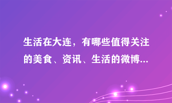 生活在大连，有哪些值得关注的美食、资讯、生活的微博、头条号？