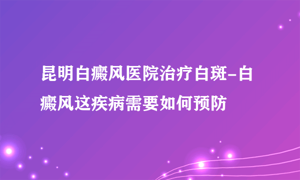 昆明白癜风医院治疗白斑-白癜风这疾病需要如何预防