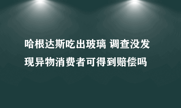 哈根达斯吃出玻璃 调查没发现异物消费者可得到赔偿吗