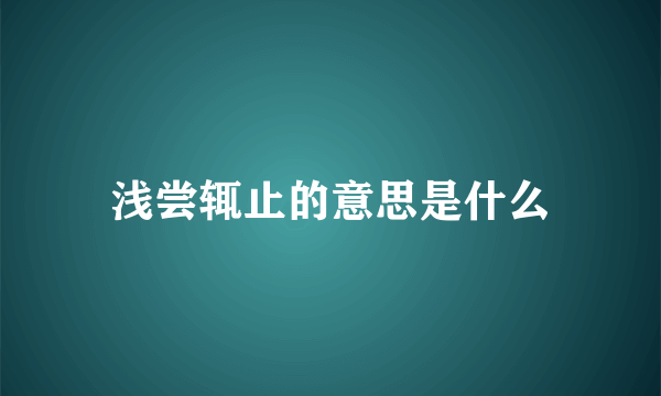 浅尝辄止的意思是什么