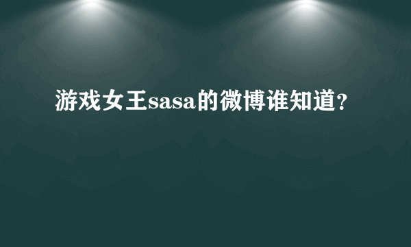 游戏女王sasa的微博谁知道？