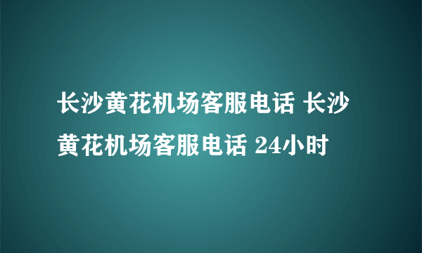 长沙黄花机场客服电话 长沙黄花机场客服电话 24小时