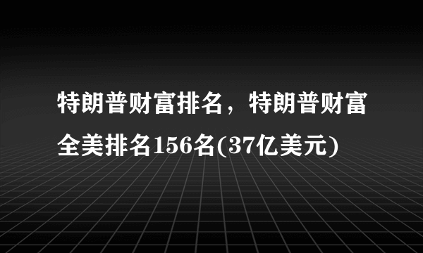 特朗普财富排名，特朗普财富全美排名156名(37亿美元)