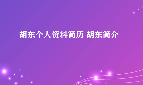 胡东个人资料简历 胡东简介