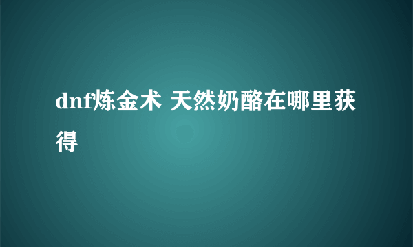 dnf炼金术 天然奶酪在哪里获得