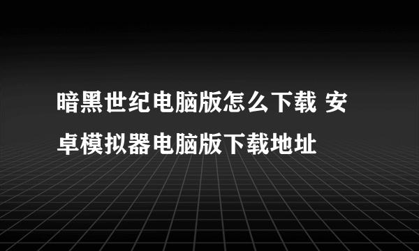 暗黑世纪电脑版怎么下载 安卓模拟器电脑版下载地址