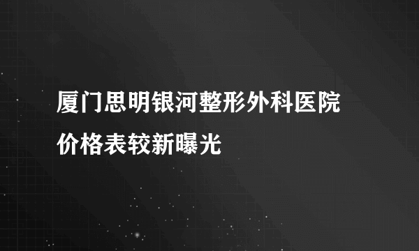 厦门思明银河整形外科医院   价格表较新曝光