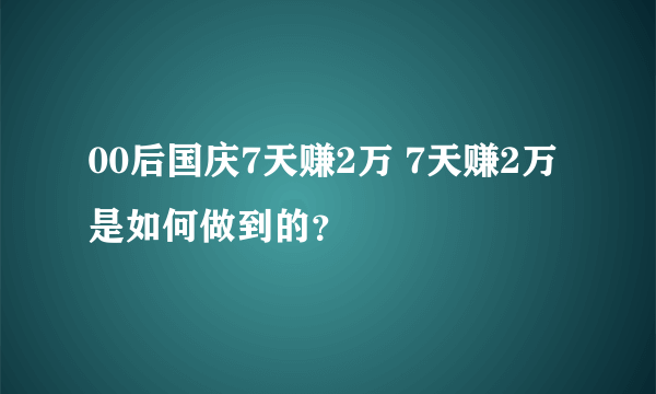 00后国庆7天赚2万 7天赚2万是如何做到的？