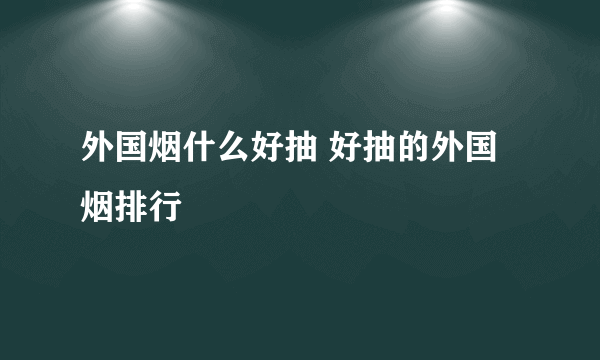 外国烟什么好抽 好抽的外国烟排行