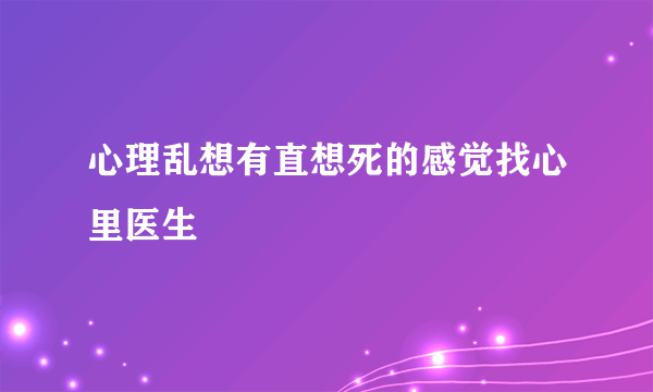 心理乱想有直想死的感觉找心里医生