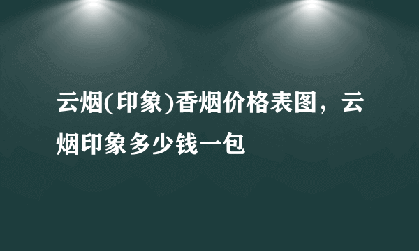 云烟(印象)香烟价格表图，云烟印象多少钱一包