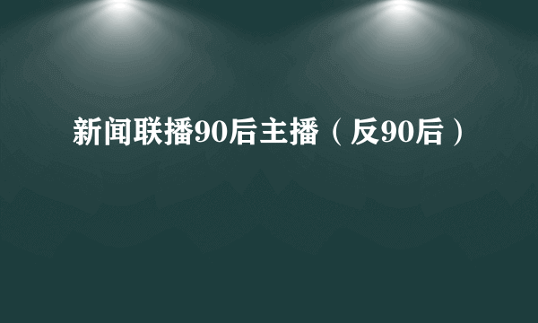 新闻联播90后主播（反90后）