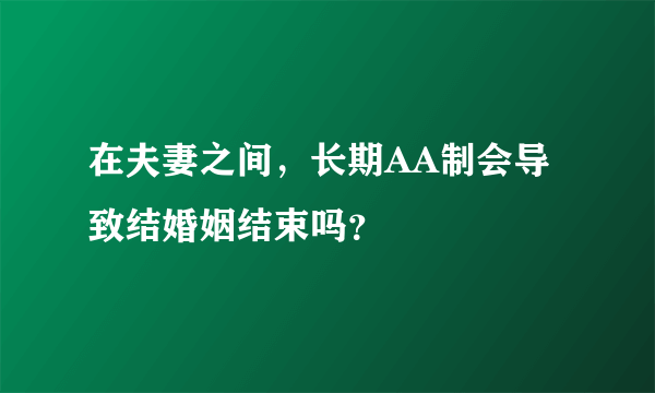 在夫妻之间，长期AA制会导致结婚姻结束吗？