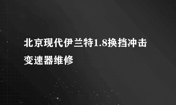 北京现代伊兰特1.8换挡冲击 变速器维修