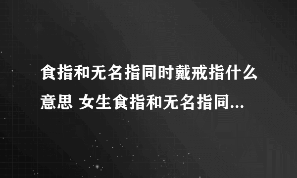 食指和无名指同时戴戒指什么意思 女生食指和无名指同时戴戒指什么意思