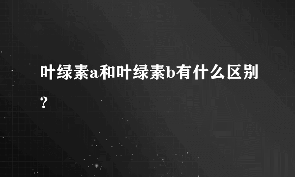 叶绿素a和叶绿素b有什么区别？