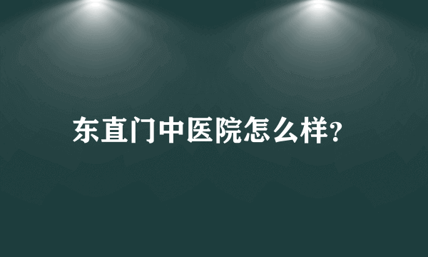 东直门中医院怎么样？