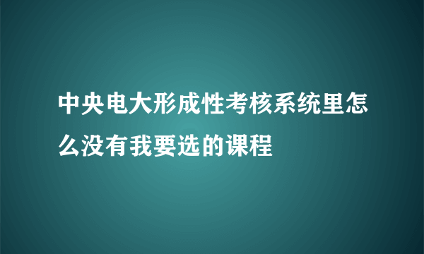 中央电大形成性考核系统里怎么没有我要选的课程