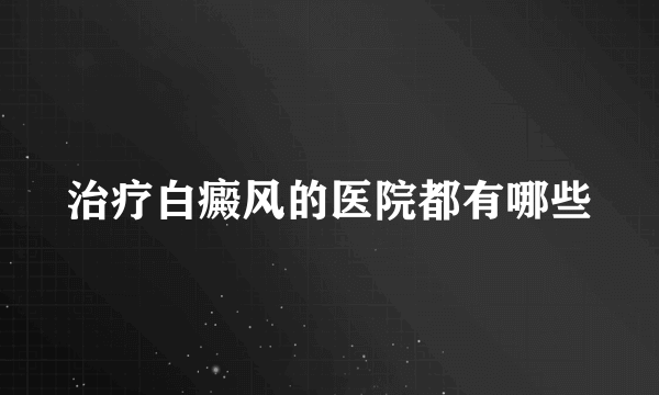 治疗白癜风的医院都有哪些