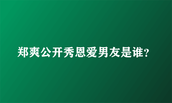 郑爽公开秀恩爱男友是谁？