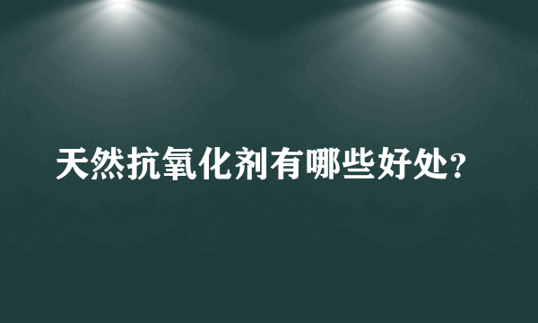 天然抗氧化剂有哪些好处？