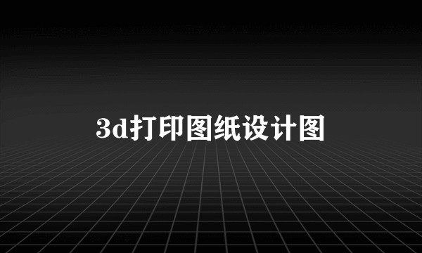 3d打印图纸设计图