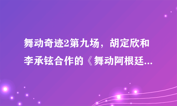 舞动奇迹2第九场，胡定欣和李承铉合作的《舞动阿根廷》那首音乐是什么？