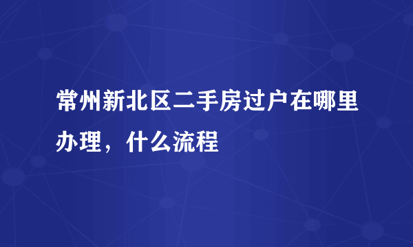 常州新北区二手房过户在哪里办理，什么流程